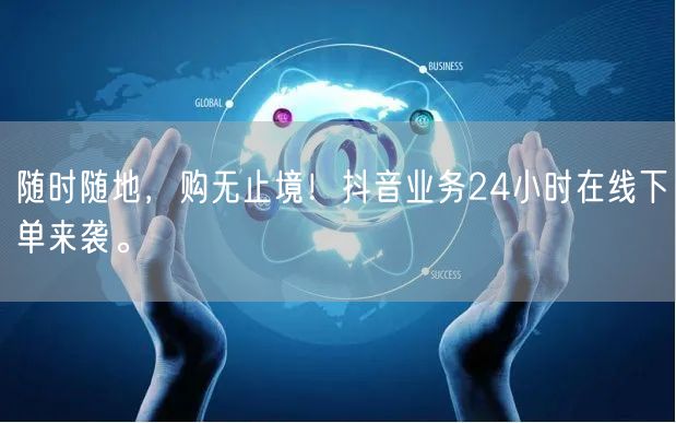 随时随地，购无止境！抖音业务24小时在线下单来袭。
