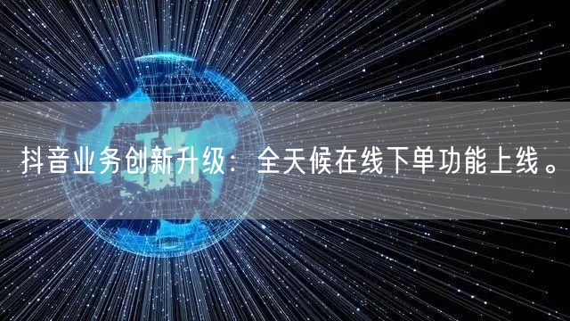 抖音业务创新升级：全天候在线下单功能上线。