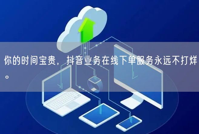 你的时间宝贵，抖音业务在线下单服务永远不打烊。