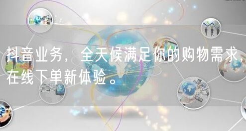 抖音业务，全天候满足你的购物需求，在线下单新体验。