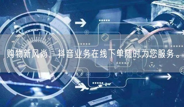 购物新风尚，抖音业务在线下单随时为您服务。