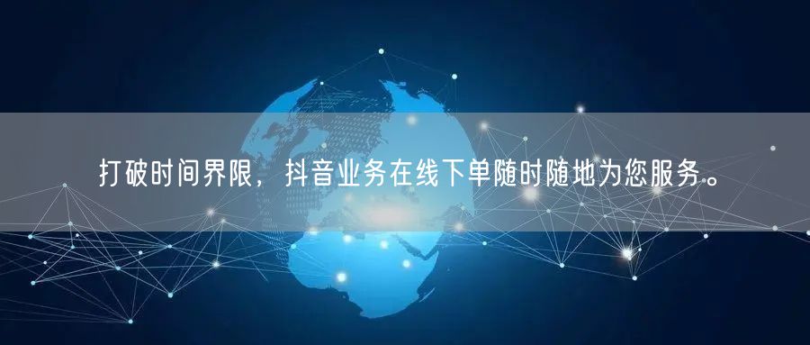 打破时间界限，抖音业务在线下单随时随地为您服务。