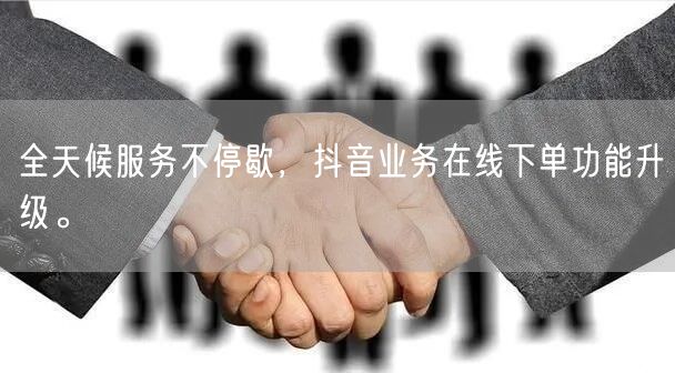 全天候服务不停歇，抖音业务在线下单功能升级。