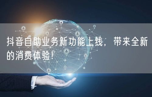 抖音自助业务新功能上线，带来全新的消费体验！