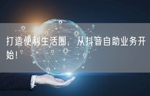 打造便利生活圈，从抖音自助业务开始！