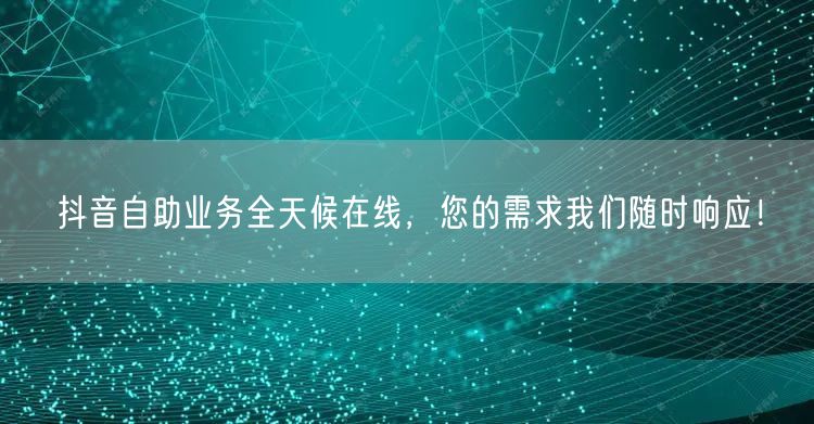 抖音自助业务全天候在线，您的需求我们随时响应！