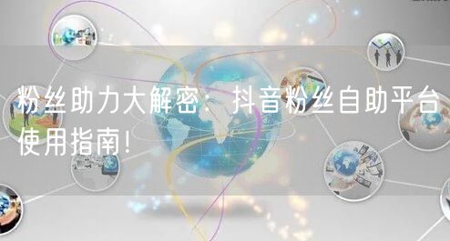 粉丝助力大解密：抖音粉丝自助平台使用指南！