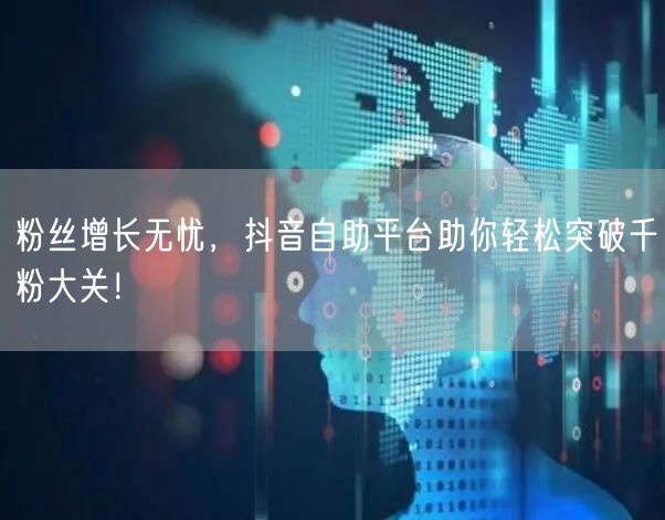 粉丝增长无忧，抖音自助平台助你轻松突破千粉大关！