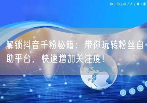解锁抖音千粉秘籍：带你玩转粉丝自助平台，快速增加关注度！