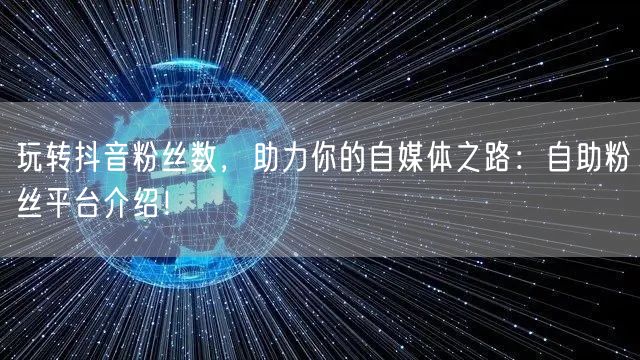 玩转抖音粉丝数，助力你的自媒体之路：自助粉丝平台介绍！