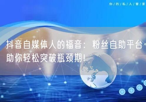 抖音自媒体人的福音：粉丝自助平台助你轻松突破瓶颈期！