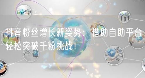 抖音粉丝增长新姿势：借助自助平台轻松突破千粉挑战！