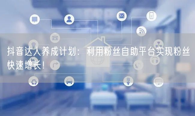 抖音达人养成计划：利用粉丝自助平台实现粉丝快速增长！