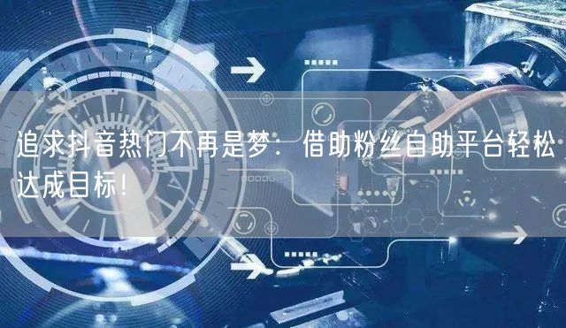 追求抖音热门不再是梦：借助粉丝自助平台轻松达成目标！