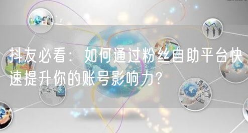 抖友必看：如何通过粉丝自助平台快速提升你的账号影响力？