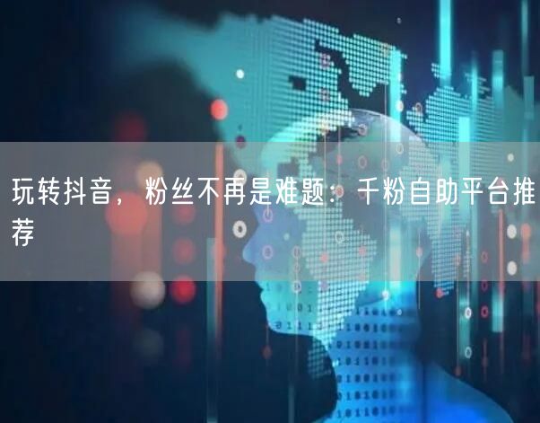 玩转抖音，粉丝不再是难题：千粉自助平台推荐