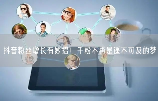 抖音粉丝增长有妙招！千粉不再是遥不可及的梦