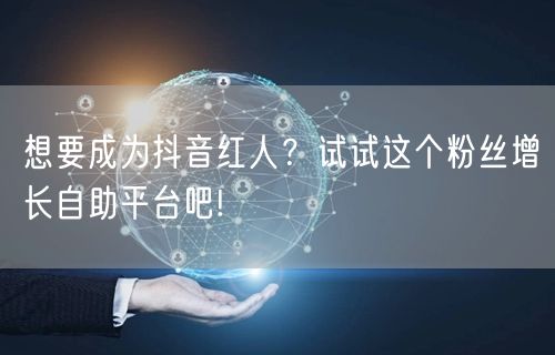 想要成为抖音红人？试试这个粉丝增长自助平台吧!