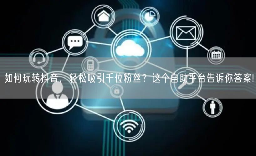 如何玩转抖音，轻松吸引千位粉丝？这个自助平台告诉你答案!