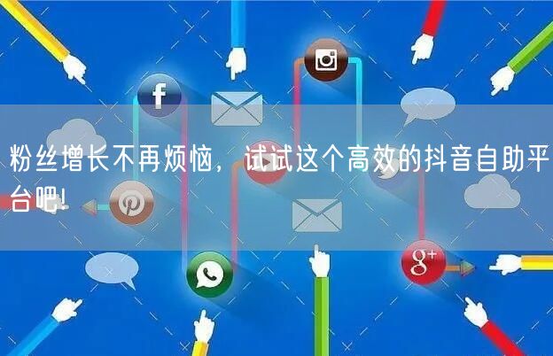 粉丝增长不再烦恼，试试这个高效的抖音自助平台吧!