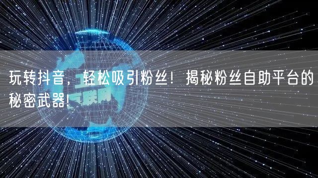 玩转抖音，轻松吸引粉丝！揭秘粉丝自助平台的秘密武器!