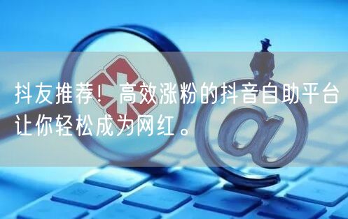 抖友推荐！高效涨粉的抖音自助平台让你轻松成为网红。