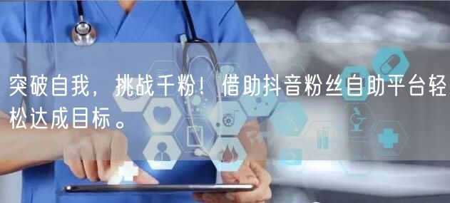 突破自我，挑战千粉！借助抖音粉丝自助平台轻松达成目标。
