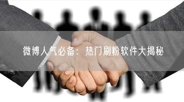 微博人气必备：热门刷粉软件大揭秘