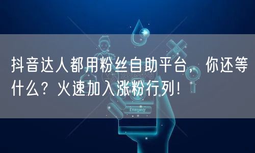 抖音达人都用粉丝自助平台，你还等什么？火速加入涨粉行列！