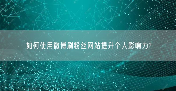 如何使用微博刷粉丝网站提升个人影响力?