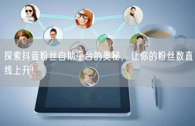 探索抖音粉丝自助平台的奥秘，让你的粉丝数直线上升！