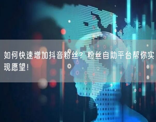 如何快速增加抖音粉丝？粉丝自助平台帮你实现愿望！