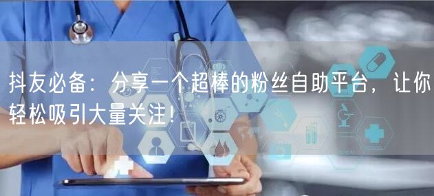 抖友必备：分享一个超棒的粉丝自助平台，让你轻松吸引大量关注！