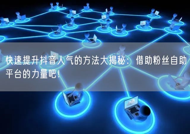 快速提升抖音人气的方法大揭秘：借助粉丝自助平台的力量吧！