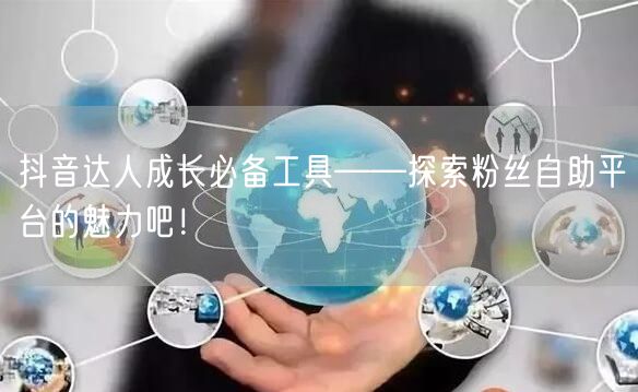 抖音达人成长必备工具——探索粉丝自助平台的魅力吧！