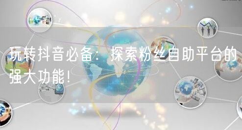 玩转抖音必备：探索粉丝自助平台的强大功能！