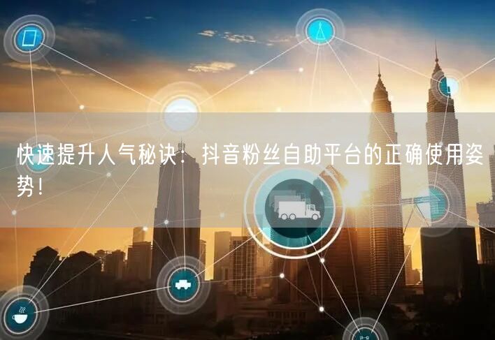 快速提升人气秘诀：抖音粉丝自助平台的正确使用姿势！