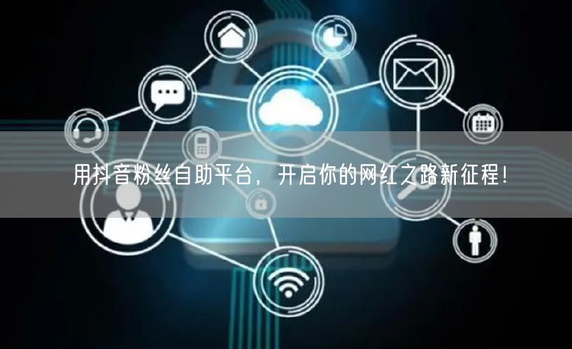 用抖音粉丝自助平台，开启你的网红之路新征程！