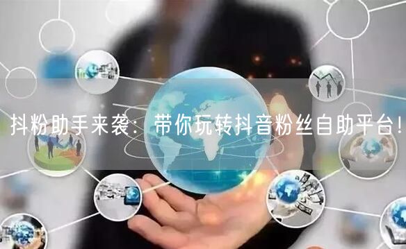 抖粉助手来袭：带你玩转抖音粉丝自助平台！
