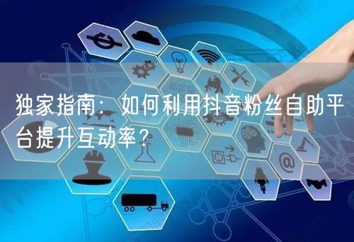 独家指南：如何利用抖音粉丝自助平台提升互动率？