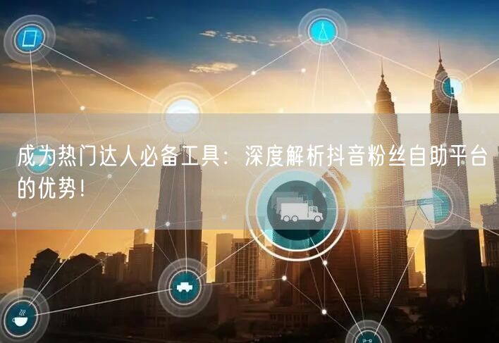 成为热门达人必备工具：深度解析抖音粉丝自助平台的优势！