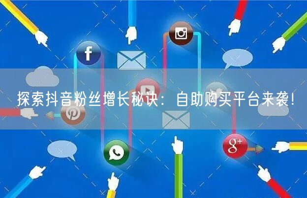 探索抖音粉丝增长秘诀：自助购买平台来袭！
