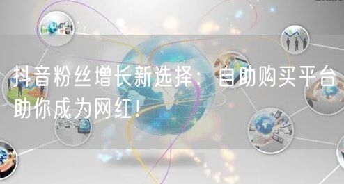 抖音粉丝增长新选择：自助购买平台助你成为网红！