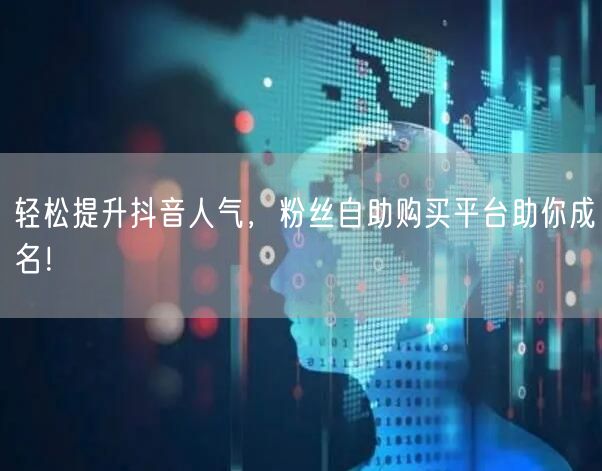 轻松提升抖音人气，粉丝自助购买平台助你成名！