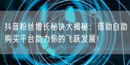 抖音粉丝增长秘诀大揭秘：借助自助购买平台助力你的飞跃发展！