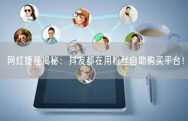 网红捷径揭秘：抖友都在用粉丝自助购买平台！