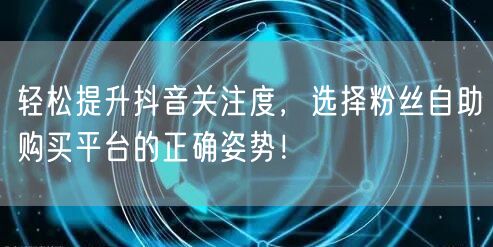 轻松提升抖音关注度，选择粉丝自助购买平台的正确姿势！
