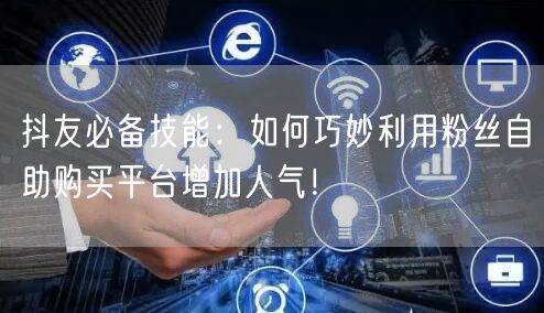 抖友必备技能：如何巧妙利用粉丝自助购买平台增加人气！
