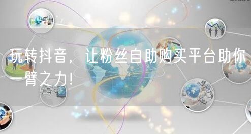 玩转抖音，让粉丝自助购买平台助你一臂之力！