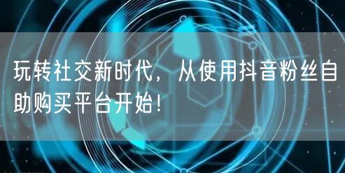 玩转社交新时代，从使用抖音粉丝自助购买平台开始！